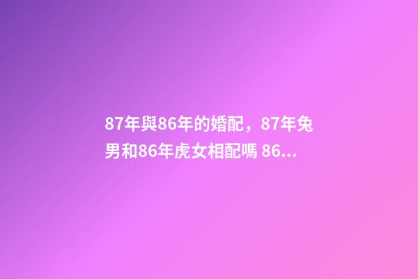 87年與86年的婚配，87年兔男和86年虎女相配嗎 86年男虎和87年女兔婚姻狀況，87年女兔跟86年男虎相配嗎-第1張-觀點(diǎn)-玄機(jī)派